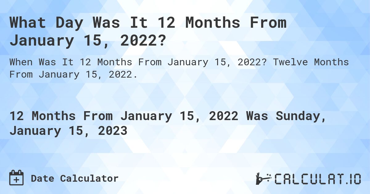 What Day Was It 12 Months From January 15, 2022?. Twelve Months From January 15, 2022.