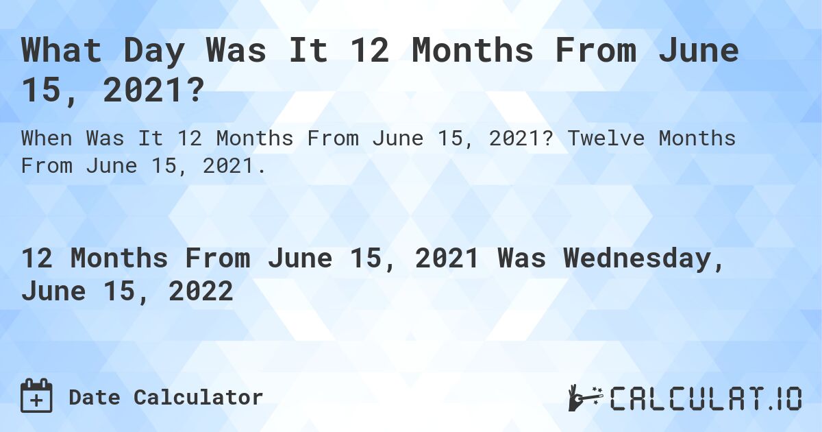 What Day Was It 12 Months From June 15, 2021?. Twelve Months From June 15, 2021.