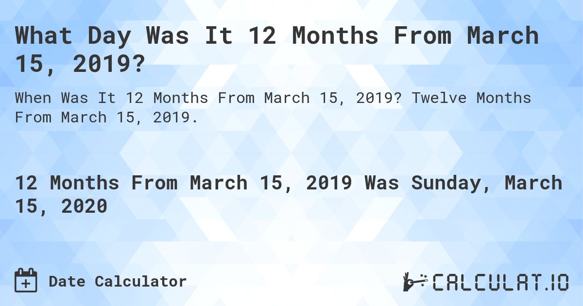 What Day Was It 12 Months From March 15, 2019?. Twelve Months From March 15, 2019.