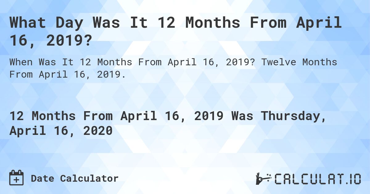 What Day Was It 12 Months From April 16, 2019?. Twelve Months From April 16, 2019.