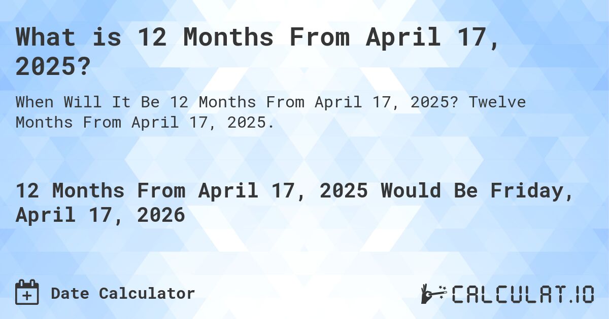 What is 12 Months From April 17, 2025?. Twelve Months From April 17, 2025.