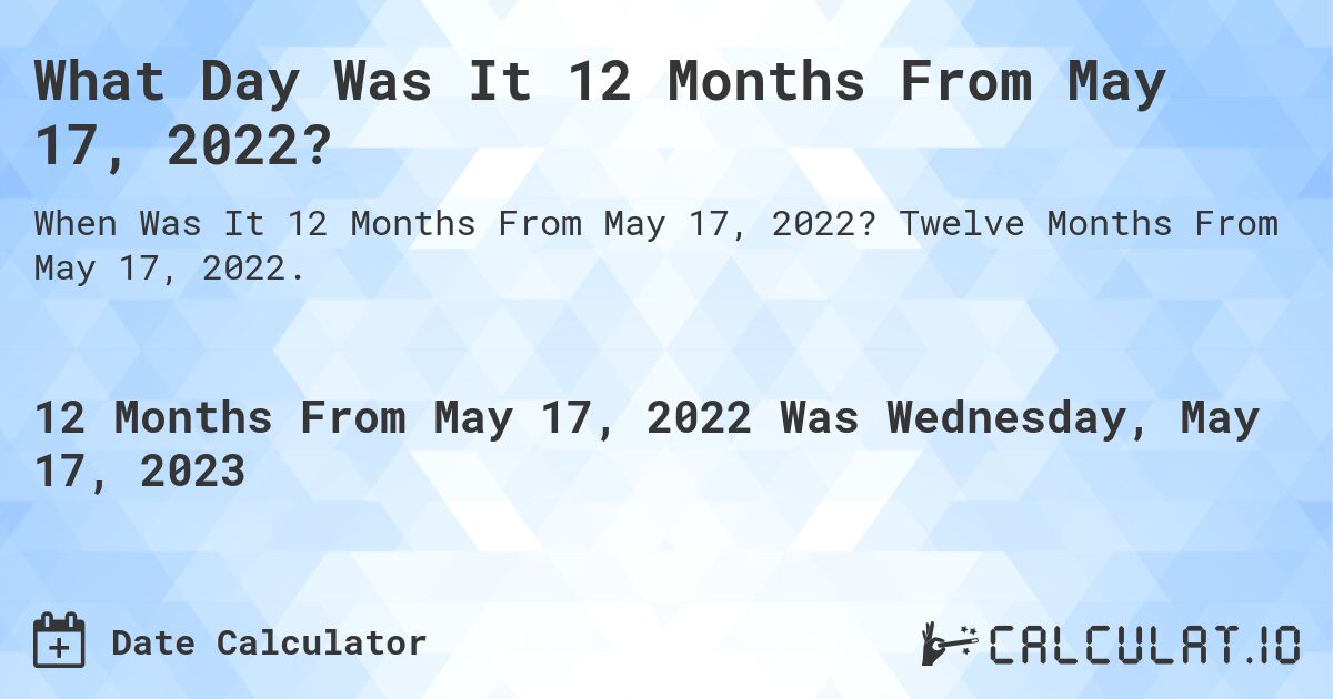 What Day Was It 12 Months From May 17, 2022?. Twelve Months From May 17, 2022.