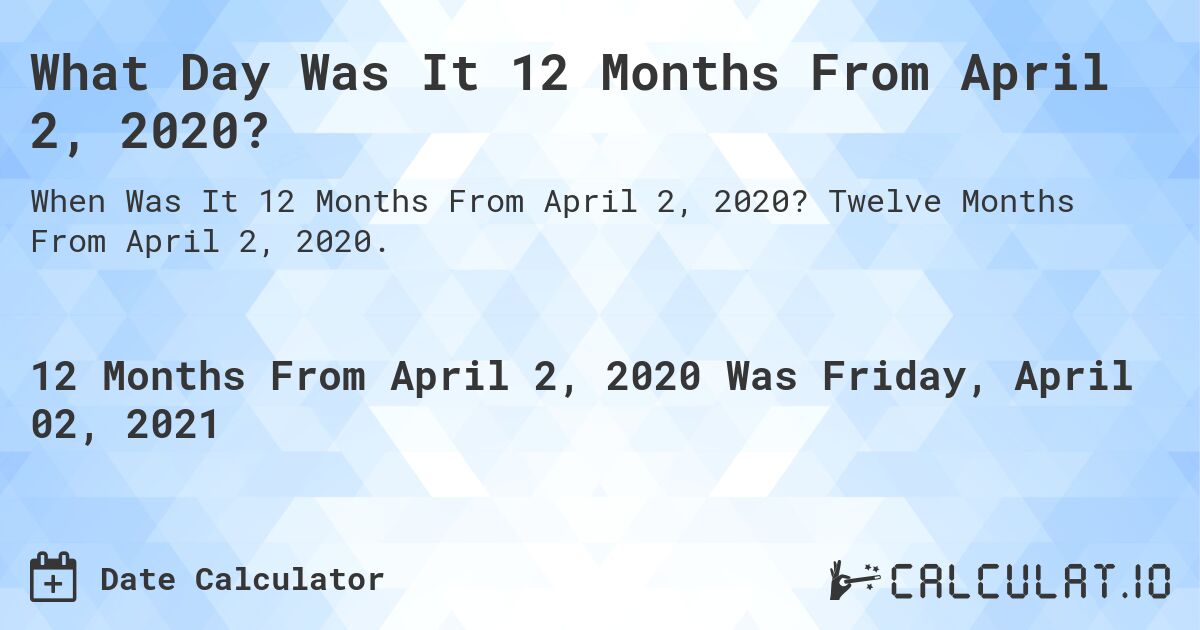 What Day Was It 12 Months From April 2, 2020?. Twelve Months From April 2, 2020.