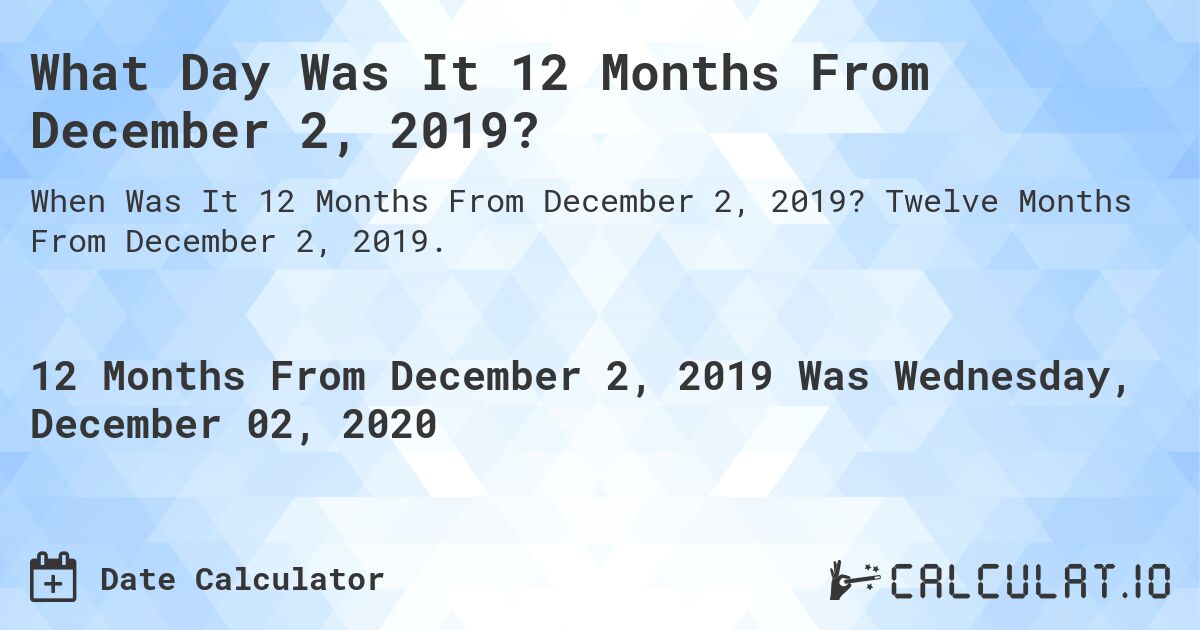 What Day Was It 12 Months From December 2, 2019?. Twelve Months From December 2, 2019.