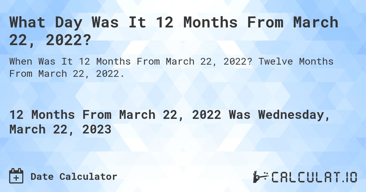 What Day Was It 12 Months From March 22, 2022?. Twelve Months From March 22, 2022.