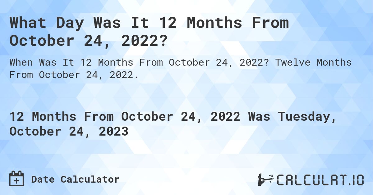 What Day Was It 12 Months From October 24, 2022?. Twelve Months From October 24, 2022.
