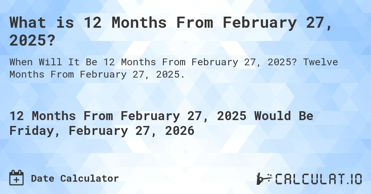 What is 12 Months From February 27, 2025?. Twelve Months From February 27, 2025.