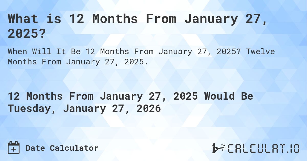 What is 12 Months From January 27, 2025?. Twelve Months From January 27, 2025.