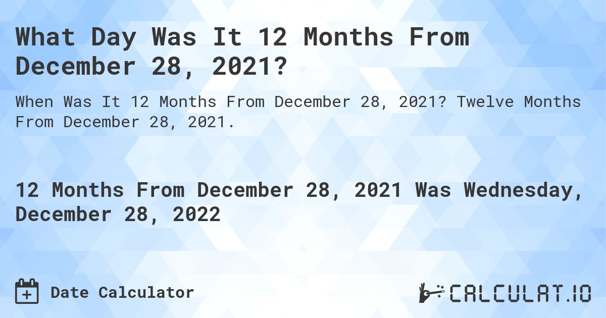 What Day Was It 12 Months From December 28, 2021?. Twelve Months From December 28, 2021.