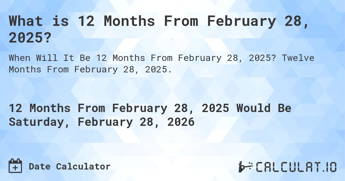 What is 12 Months From February 28, 2025?. Twelve Months From February 28, 2025.