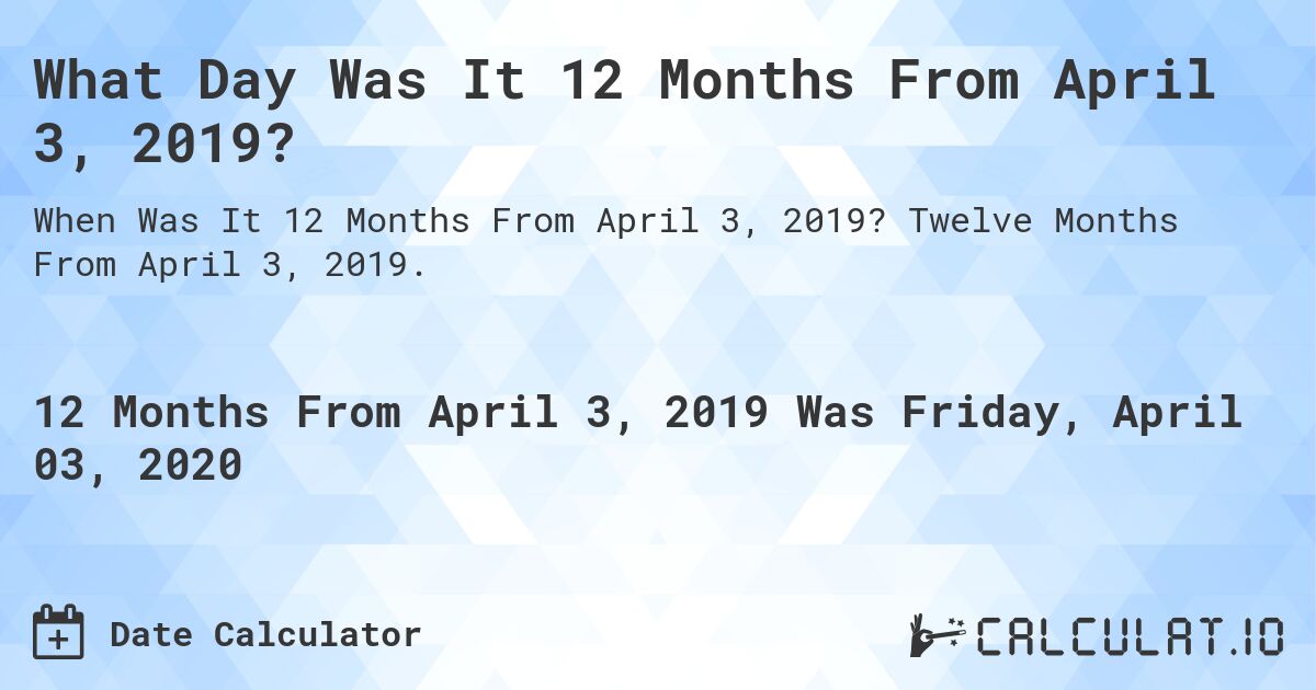 What Day Was It 12 Months From April 3, 2019?. Twelve Months From April 3, 2019.
