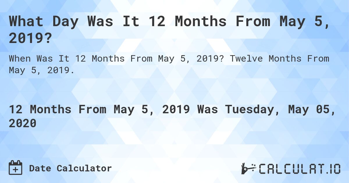 What Day Was It 12 Months From May 5, 2019?. Twelve Months From May 5, 2019.