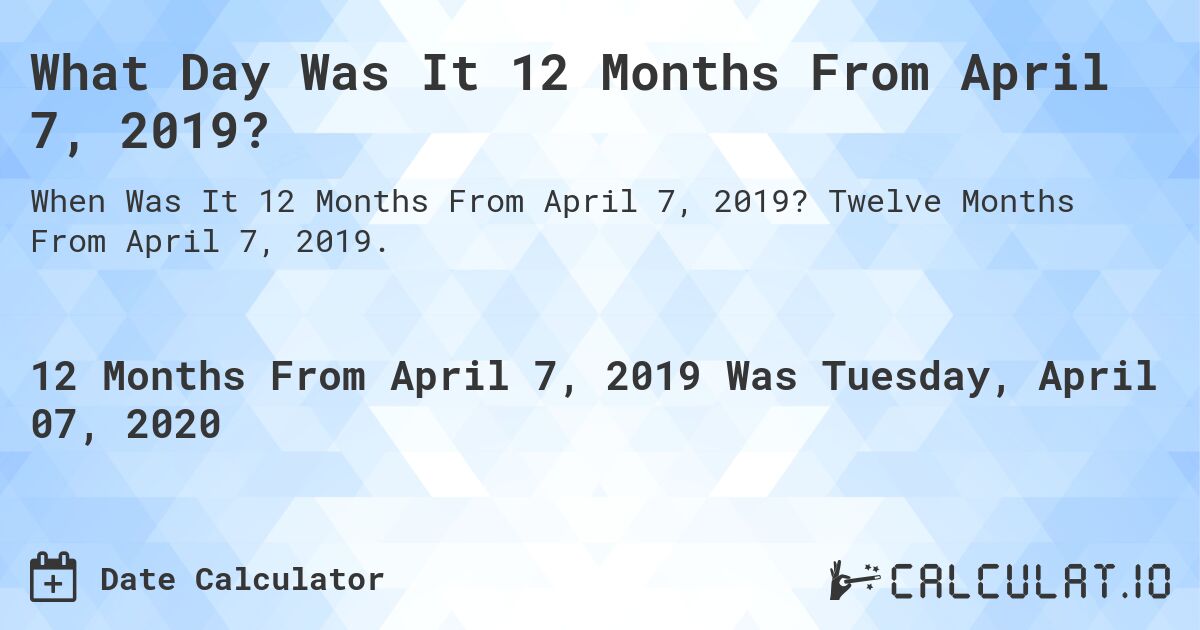What Day Was It 12 Months From April 7, 2019?. Twelve Months From April 7, 2019.