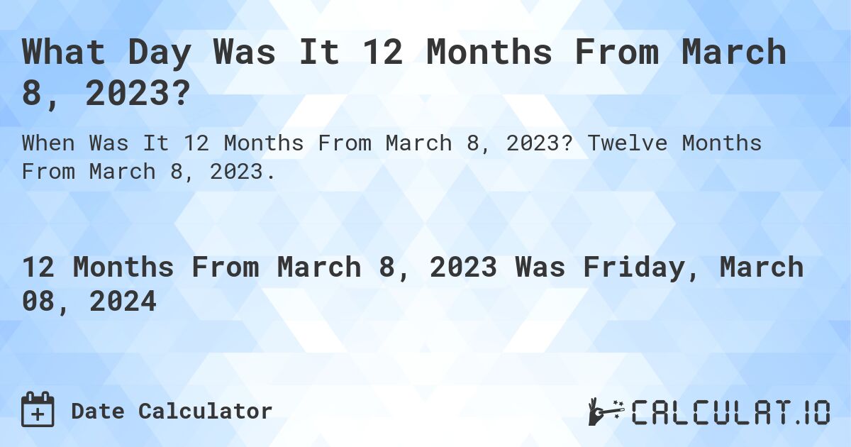 What Day Was It 12 Months From March 8, 2023?. Twelve Months From March 8, 2023.