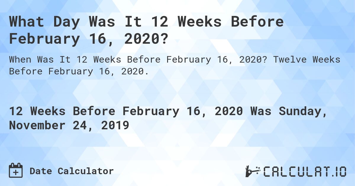 What Day Was It 12 Weeks Before February 16, 2020?. Twelve Weeks Before February 16, 2020.