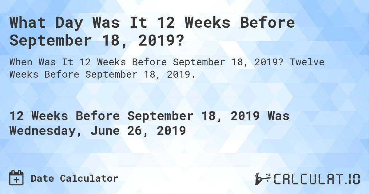 What Day Was It 12 Weeks Before September 18, 2019?. Twelve Weeks Before September 18, 2019.