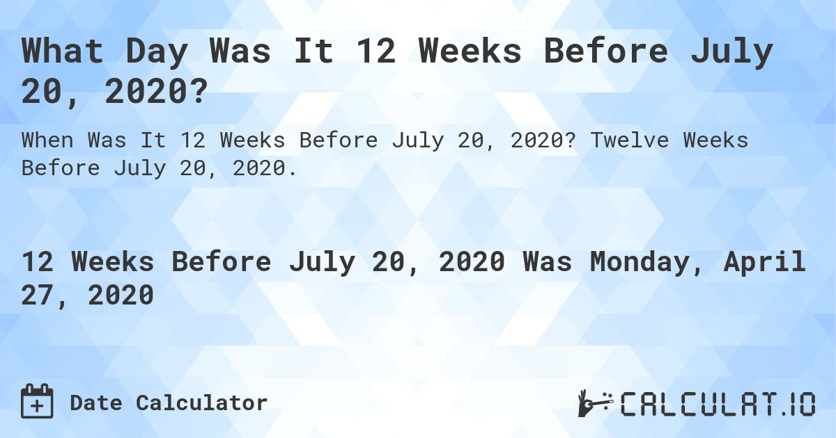 What Day Was It 12 Weeks Before July 20, 2020?. Twelve Weeks Before July 20, 2020.