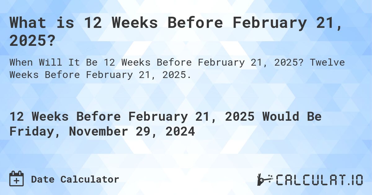 What is 12 Weeks Before February 21, 2025?. Twelve Weeks Before February 21, 2025.