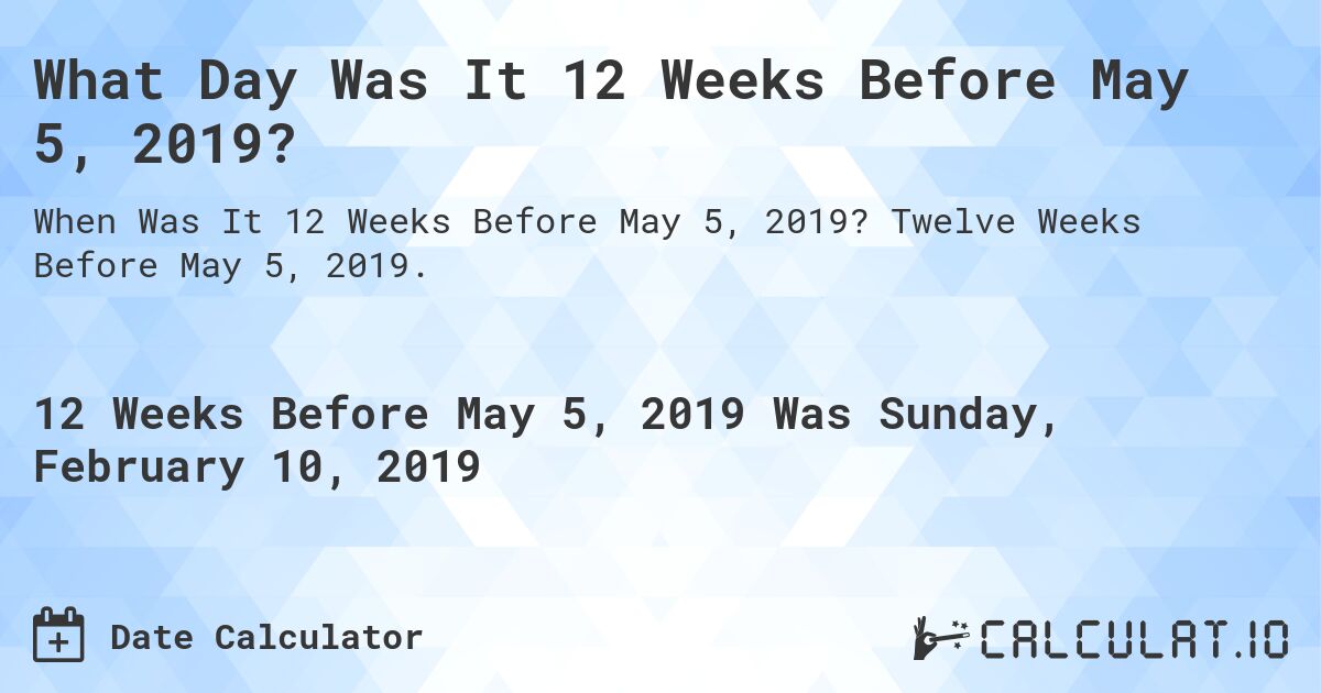 What Day Was It 12 Weeks Before May 5, 2019?. Twelve Weeks Before May 5, 2019.