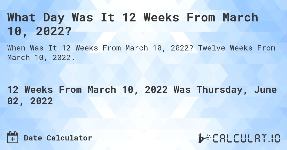 What Day Was It 12 Weeks From March 10, 2022?. Twelve Weeks From March 10, 2022.