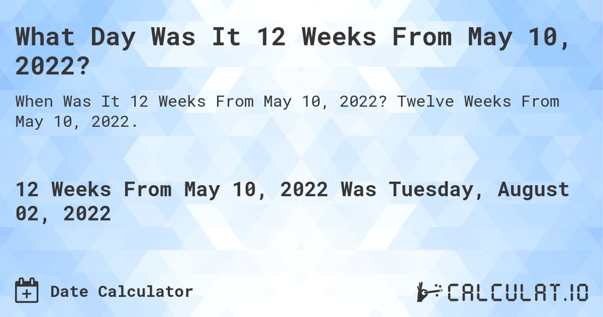 What Day Was It 12 Weeks From May 10, 2022?. Twelve Weeks From May 10, 2022.