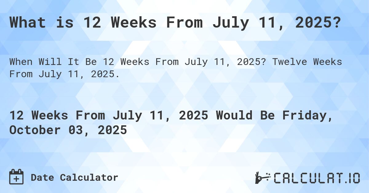 What is 12 Weeks From July 11, 2025?. Twelve Weeks From July 11, 2025.