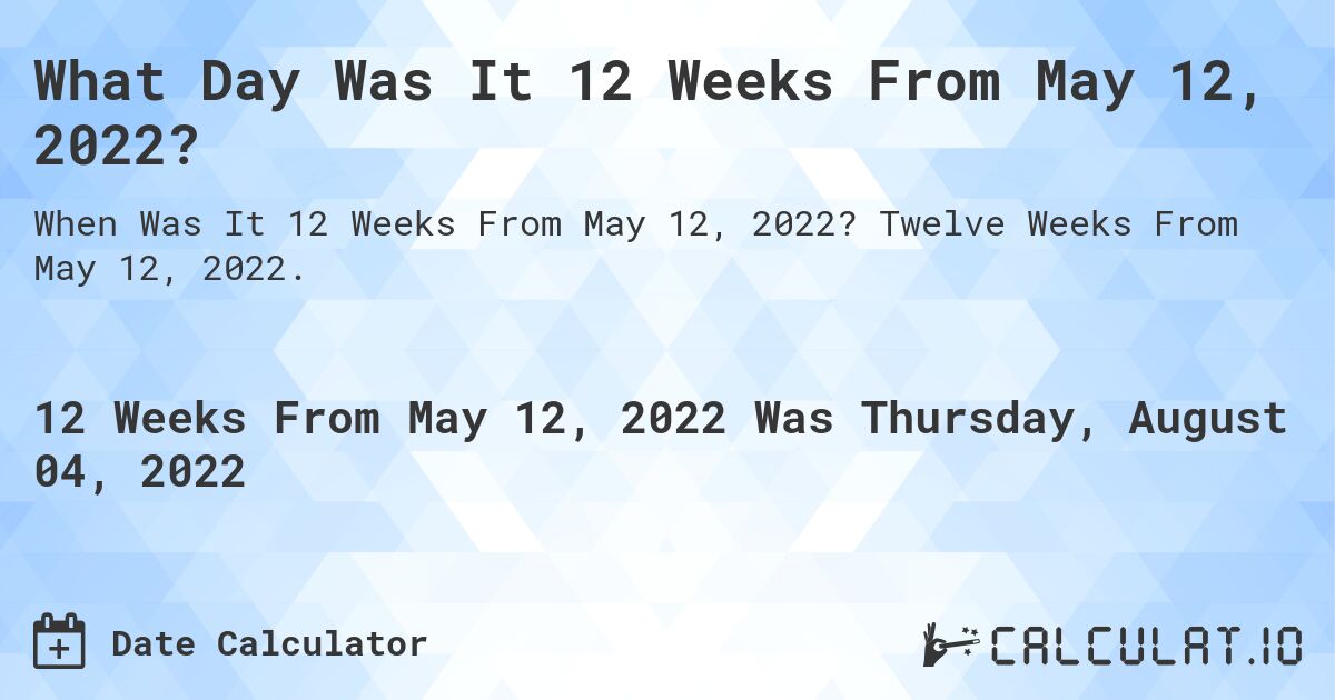 What Day Was It 12 Weeks From May 12, 2022?. Twelve Weeks From May 12, 2022.