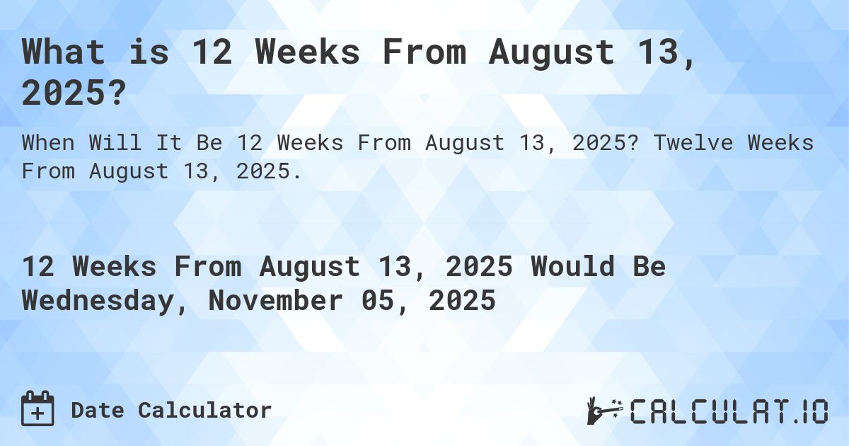 What is 12 Weeks From August 13, 2025?. Twelve Weeks From August 13, 2025.