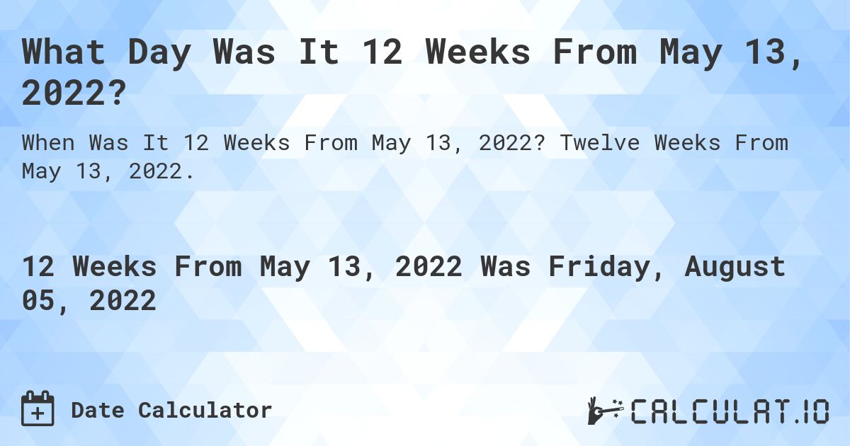 What Day Was It 12 Weeks From May 13, 2022?. Twelve Weeks From May 13, 2022.