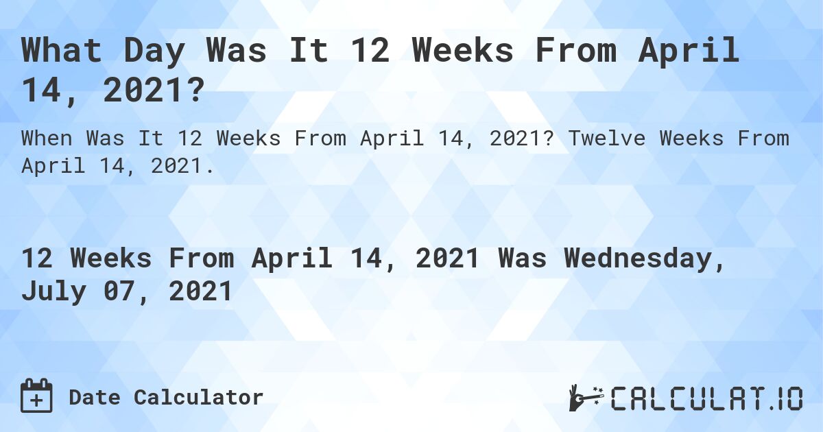 What Day Was It 12 Weeks From April 14, 2021?. Twelve Weeks From April 14, 2021.