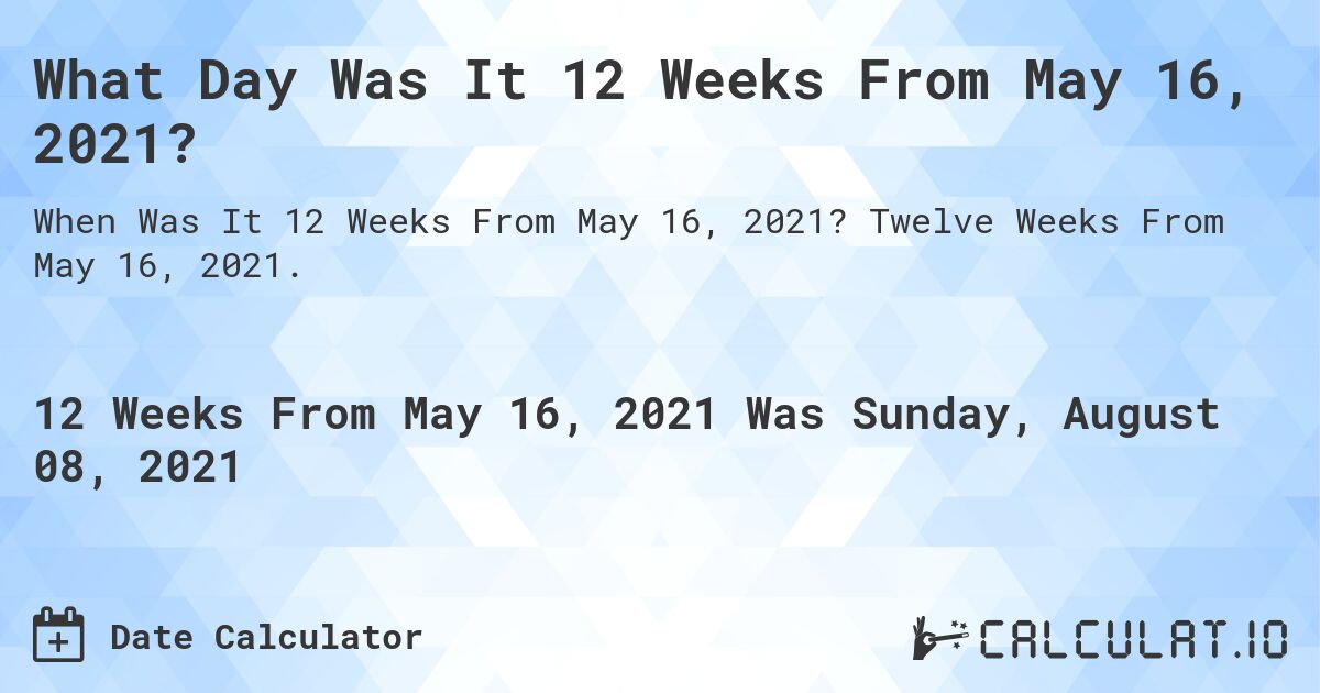 What Day Was It 12 Weeks From May 16, 2021?. Twelve Weeks From May 16, 2021.