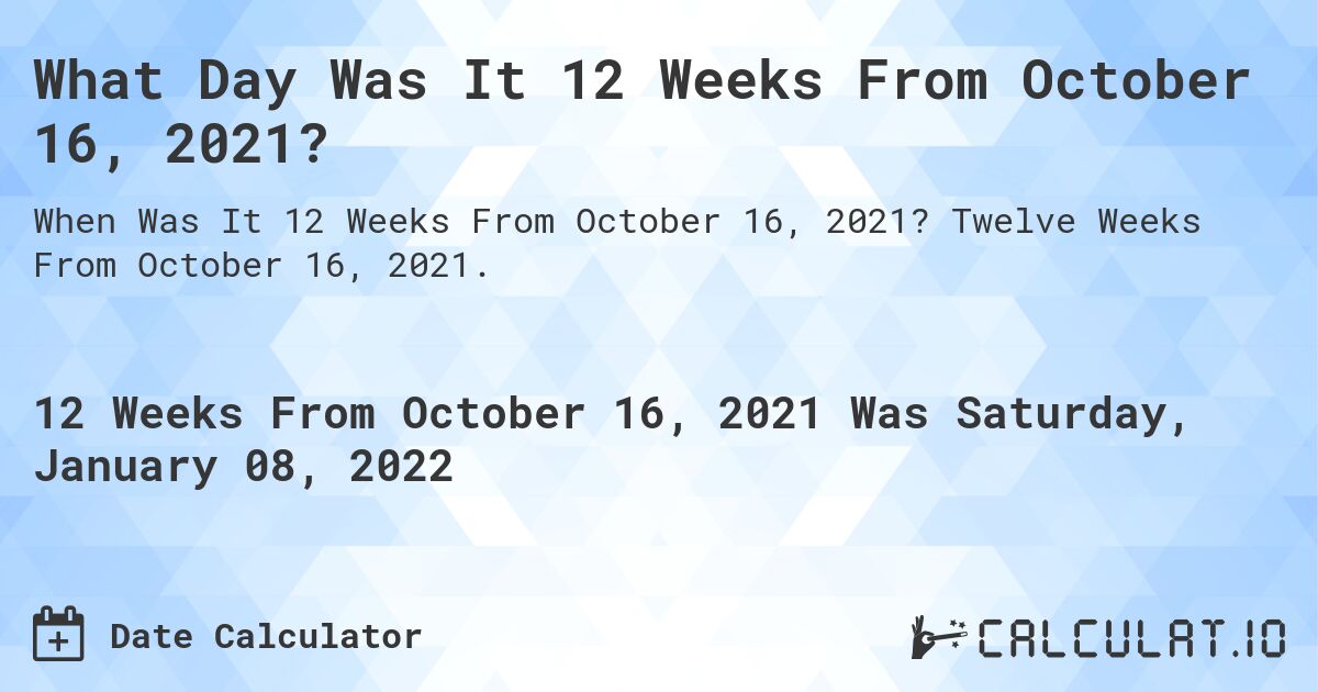 What Day Was It 12 Weeks From October 16, 2021?. Twelve Weeks From October 16, 2021.