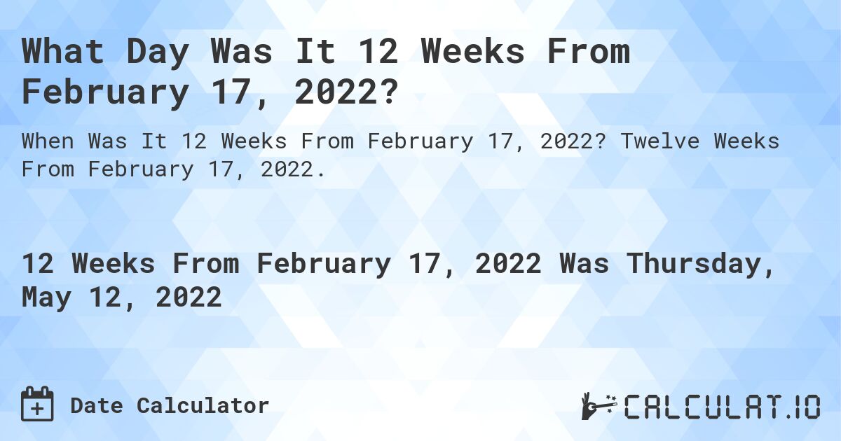 What Day Was It 12 Weeks From February 17, 2022?. Twelve Weeks From February 17, 2022.