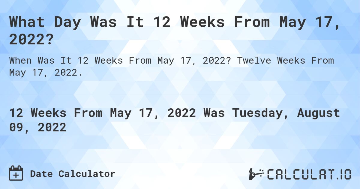 What Day Was It 12 Weeks From May 17, 2022?. Twelve Weeks From May 17, 2022.