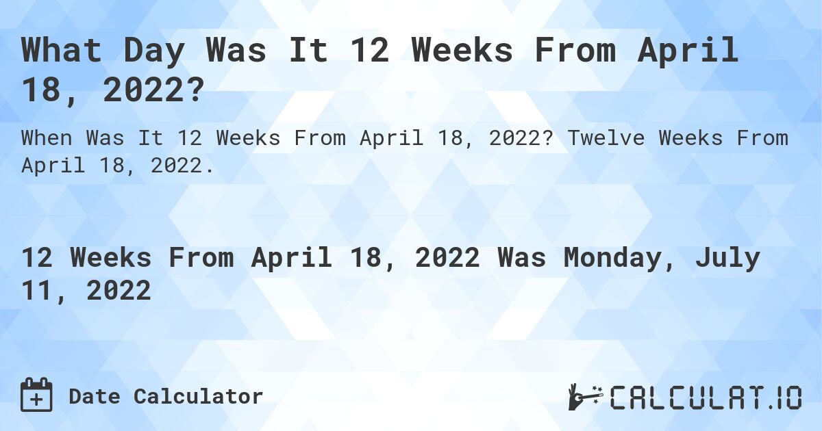 What Day Was It 12 Weeks From April 18, 2022?. Twelve Weeks From April 18, 2022.