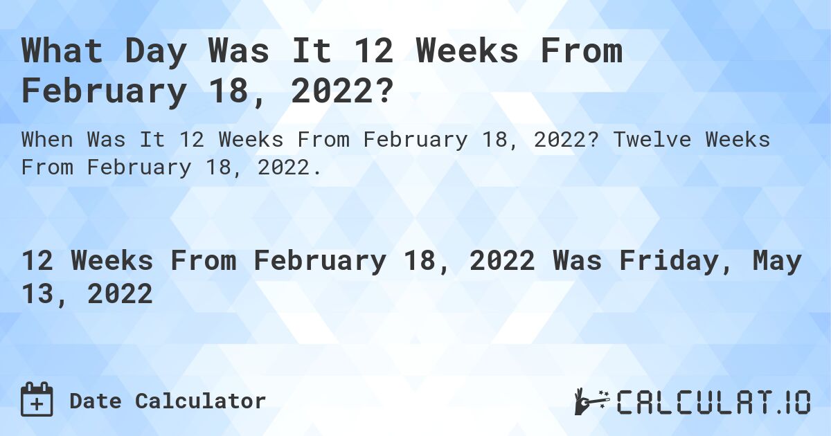 What Day Was It 12 Weeks From February 18, 2022?. Twelve Weeks From February 18, 2022.
