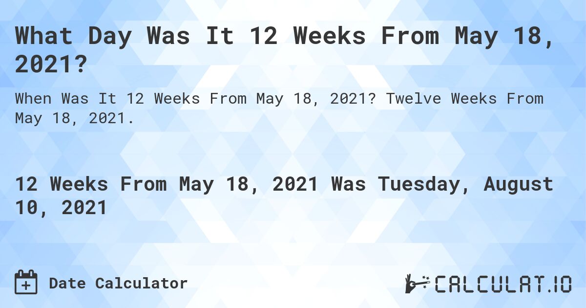 What Day Was It 12 Weeks From May 18, 2021?. Twelve Weeks From May 18, 2021.