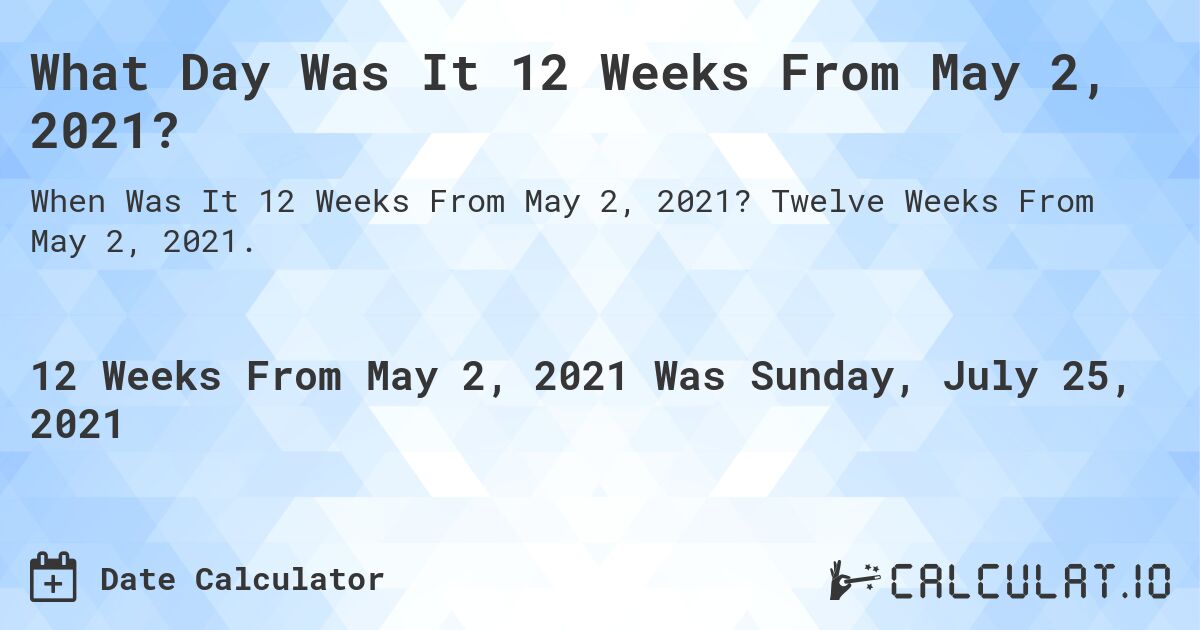 What Day Was It 12 Weeks From May 2, 2021?. Twelve Weeks From May 2, 2021.