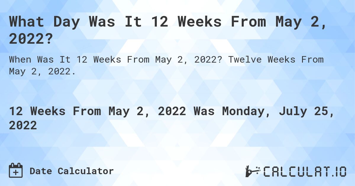 What Day Was It 12 Weeks From May 2, 2022?. Twelve Weeks From May 2, 2022.