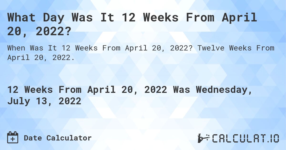 What Day Was It 12 Weeks From April 20, 2022?. Twelve Weeks From April 20, 2022.