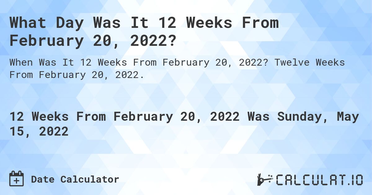 What Day Was It 12 Weeks From February 20, 2022?. Twelve Weeks From February 20, 2022.