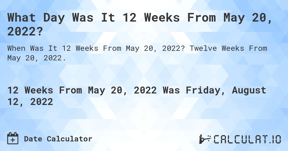 What Day Was It 12 Weeks From May 20, 2022?. Twelve Weeks From May 20, 2022.