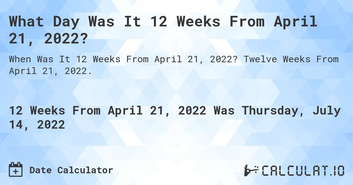 What Day Was It 12 Weeks From April 21, 2022?. Twelve Weeks From April 21, 2022.