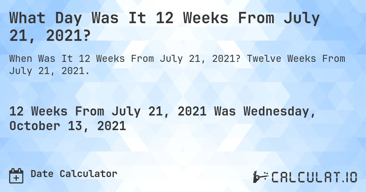 What Day Was It 12 Weeks From July 21, 2021?. Twelve Weeks From July 21, 2021.