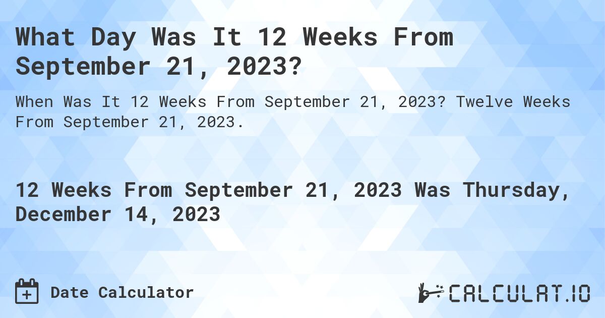 What Day Was It 12 Weeks From September 21, 2023?. Twelve Weeks From September 21, 2023.