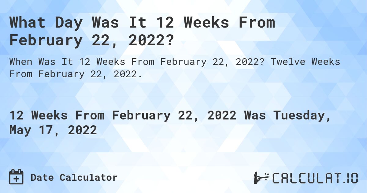 What Day Was It 12 Weeks From February 22, 2022?. Twelve Weeks From February 22, 2022.