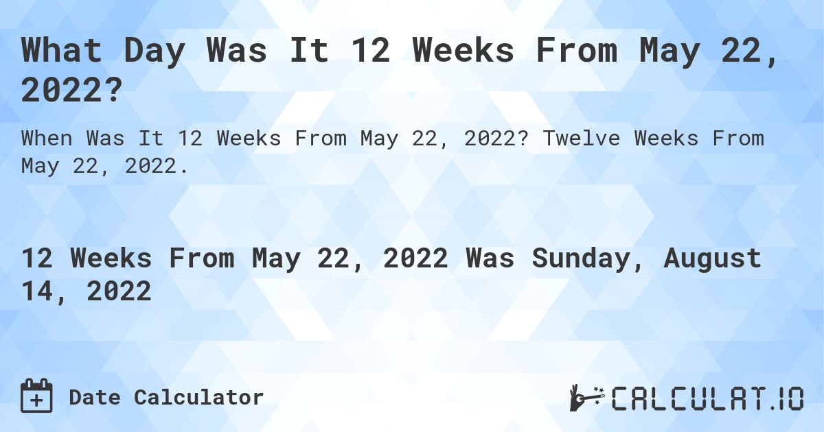 What Day Was It 12 Weeks From May 22, 2022?. Twelve Weeks From May 22, 2022.