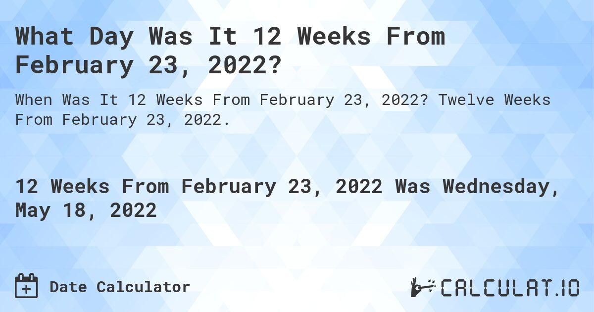 What Day Was It 12 Weeks From February 23, 2022?. Twelve Weeks From February 23, 2022.