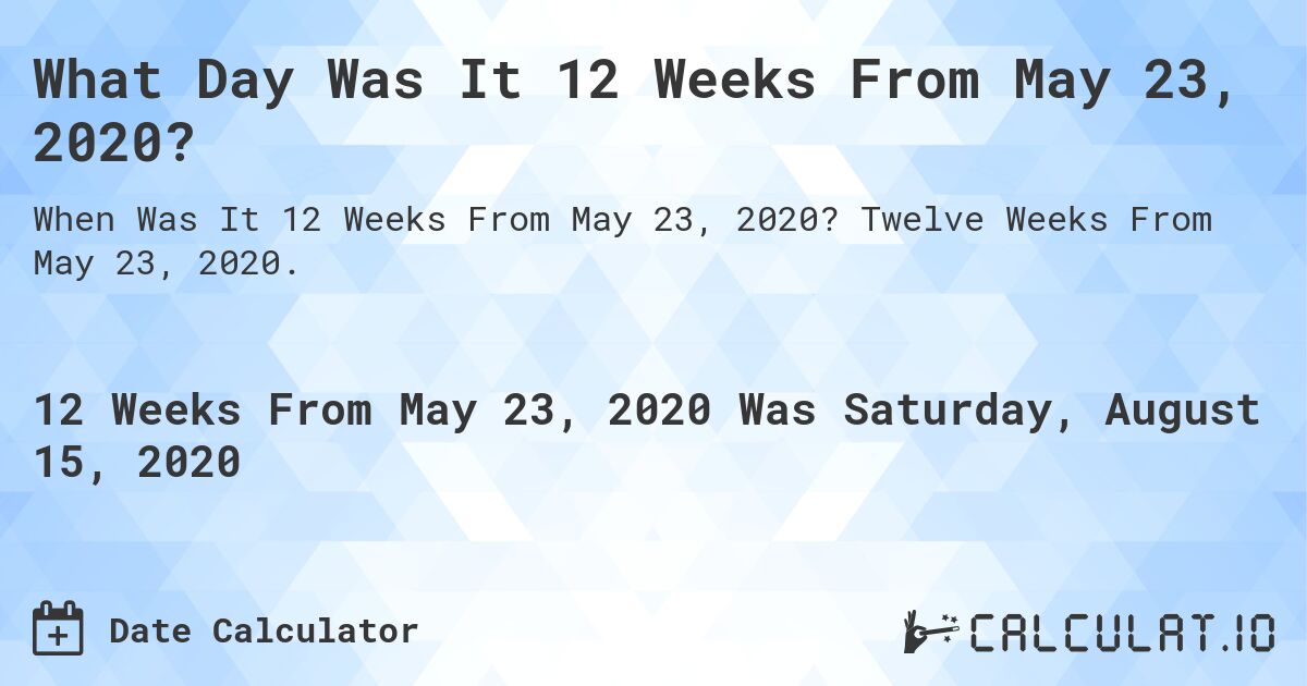What Day Was It 12 Weeks From May 23, 2020?. Twelve Weeks From May 23, 2020.