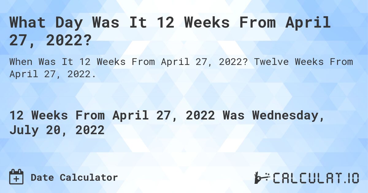 What Day Was It 12 Weeks From April 27, 2022?. Twelve Weeks From April 27, 2022.